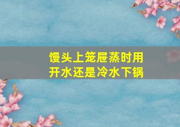 馒头上笼屉蒸时用开水还是冷水下锅