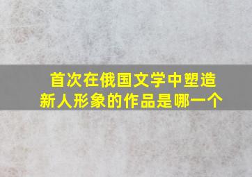 首次在俄国文学中塑造新人形象的作品是哪一个