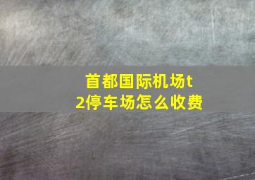 首都国际机场t2停车场怎么收费