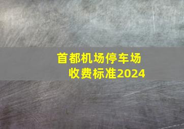 首都机场停车场收费标准2024