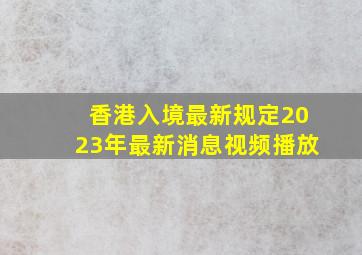 香港入境最新规定2023年最新消息视频播放