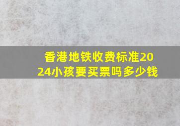 香港地铁收费标准2024小孩要买票吗多少钱