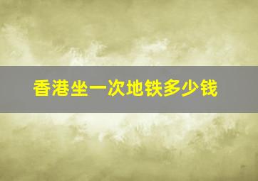 香港坐一次地铁多少钱