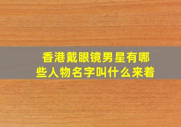 香港戴眼镜男星有哪些人物名字叫什么来着