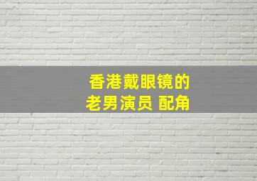 香港戴眼镜的老男演员 配角