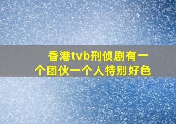 香港tvb刑侦剧有一个团伙一个人特别好色