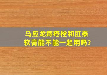 马应龙痔疮栓和肛泰软膏能不能一起用吗?