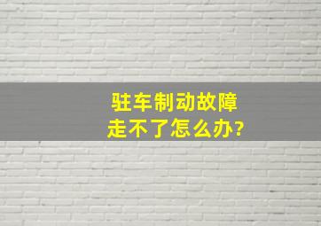 驻车制动故障走不了怎么办?