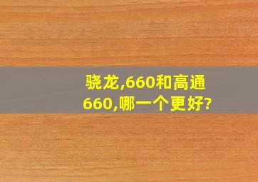 骁龙,660和高通660,哪一个更好?