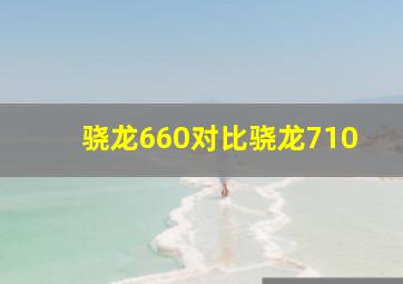 骁龙660对比骁龙710