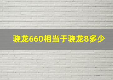 骁龙660相当于骁龙8多少