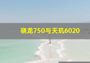 骁龙750与天玑6020