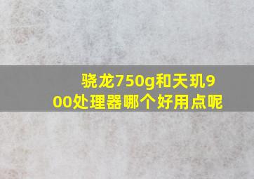 骁龙750g和天玑900处理器哪个好用点呢