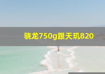 骁龙750g跟天玑820