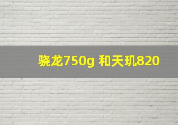 骁龙750g 和天玑820