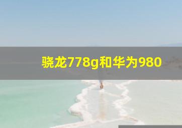 骁龙778g和华为980