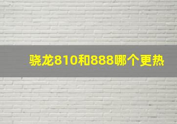 骁龙810和888哪个更热