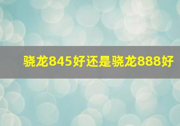 骁龙845好还是骁龙888好