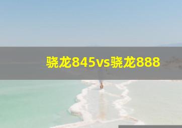 骁龙845vs骁龙888