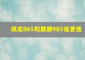 骁龙865和麒麟985谁更强