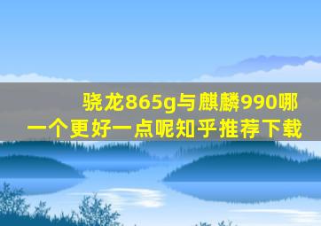 骁龙865g与麒麟990哪一个更好一点呢知乎推荐下载