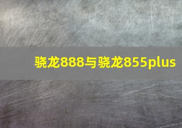 骁龙888与骁龙855plus