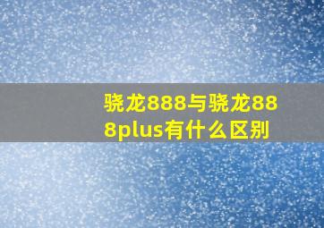 骁龙888与骁龙888plus有什么区别