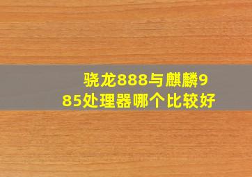 骁龙888与麒麟985处理器哪个比较好