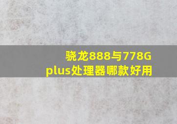 骁龙888与778Gplus处理器哪款好用