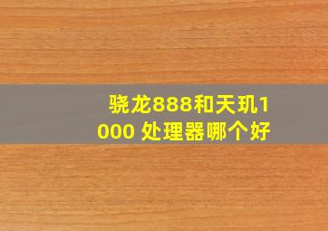 骁龙888和天玑1000+处理器哪个好