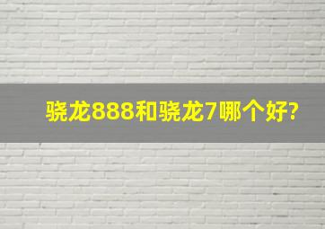 骁龙888和骁龙7哪个好?