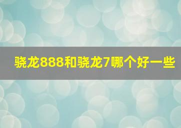 骁龙888和骁龙7哪个好一些