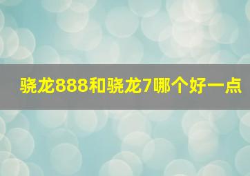 骁龙888和骁龙7哪个好一点