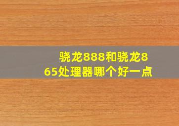 骁龙888和骁龙865处理器哪个好一点