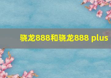 骁龙888和骁龙888 plus