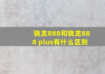 骁龙888和骁龙888 plus有什么区别