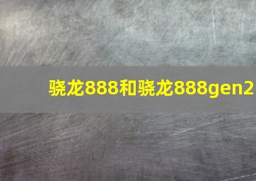 骁龙888和骁龙888gen2