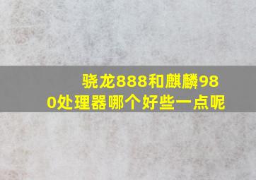 骁龙888和麒麟980处理器哪个好些一点呢