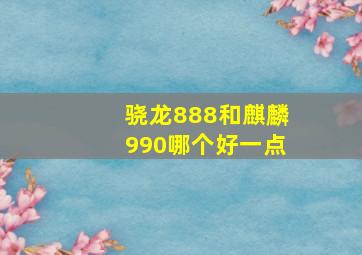 骁龙888和麒麟990哪个好一点