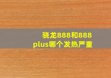 骁龙888和888plus哪个发热严重