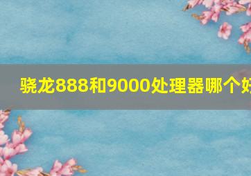 骁龙888和9000处理器哪个好