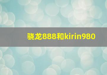 骁龙888和kirin980