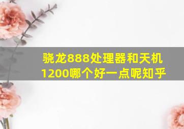 骁龙888处理器和天机1200哪个好一点呢知乎