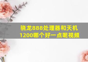 骁龙888处理器和天机1200哪个好一点呢视频