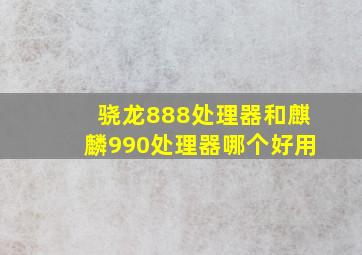 骁龙888处理器和麒麟990处理器哪个好用