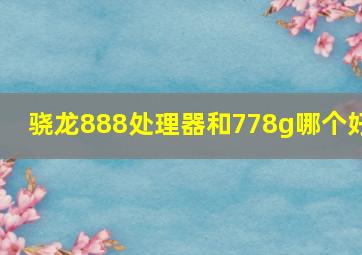 骁龙888处理器和778g哪个好