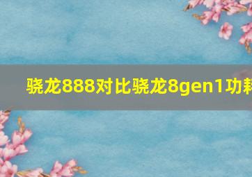 骁龙888对比骁龙8gen1功耗