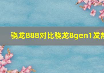 骁龙888对比骁龙8gen1发热