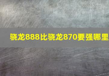 骁龙888比骁龙870要强哪里