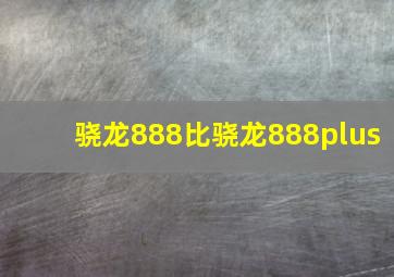 骁龙888比骁龙888plus